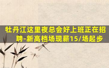 牡丹江这里夜总会好上班正在招聘-新高档场现薪15/场起步